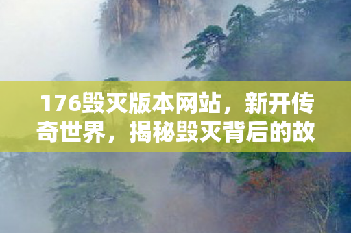 176毁灭版本网站，新开传奇世界，揭秘毁灭背后的故事与真相—深入解析毁灭世界游戏版本1.76的独特魅力
