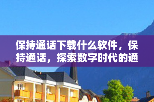 保持通话下载什么软件，保持通话，探索数字时代的通讯革命