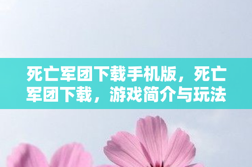 死亡军团下载手机版，死亡军团下载，游戏简介与玩法攻略