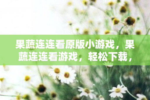 果蔬连连看原版小游戏，果蔬连连看游戏，轻松下载，畅享乐趣