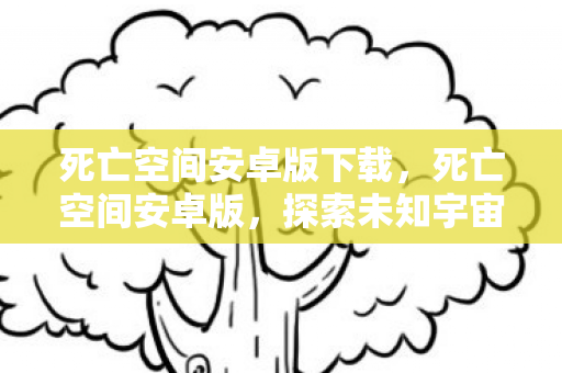 死亡空间安卓版下载，死亡空间安卓版，探索未知宇宙的恐怖之旅