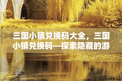 三国小镇兑换码大全，三国小镇兑换码—探索隐藏的游戏福利