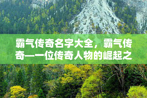 霸气传奇名字大全，霸气传奇—一位传奇人物的崛起之路