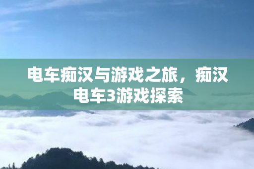 电车痴汉与游戏之旅，痴汉电车3游戏探索