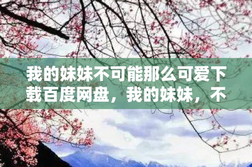 我的妹妹不可能那么可爱下载百度网盘，我的妹妹，不可能那么可爱的真相