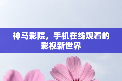 神马影院，手机在线观看的影视新世界