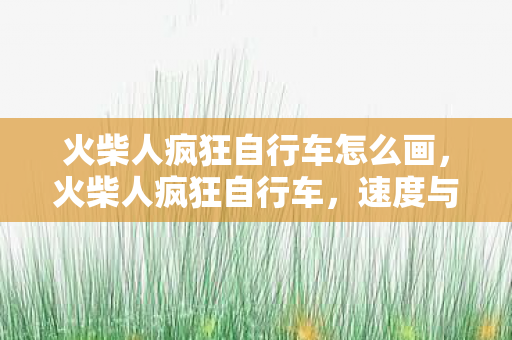 火柴人疯狂自行车怎么画，火柴人疯狂自行车，速度与激情的极致体验