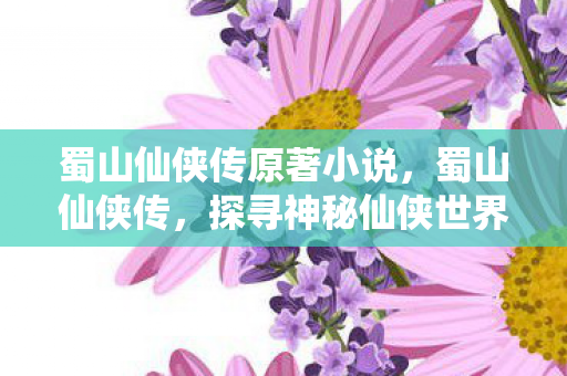 蜀山仙侠传原著小说，蜀山仙侠传，探寻神秘仙侠世界的奇幻之旅