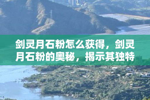 剑灵月石粉怎么获得，剑灵月石粉的奥秘，揭示其独特魅力与实用指南