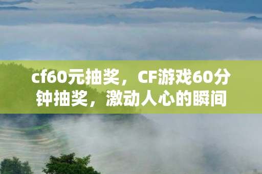 cf60元抽奖，CF游戏60分钟抽奖，激动人心的瞬间