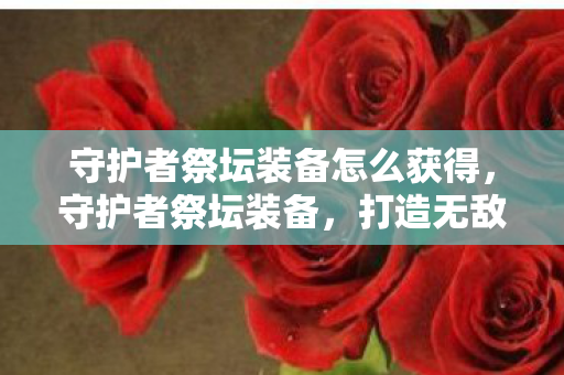 守护者祭坛装备怎么获得，守护者祭坛装备，打造无敌战力，征战沙场