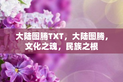 大陆图腾TXT，大陆图腾，文化之魂，民族之根