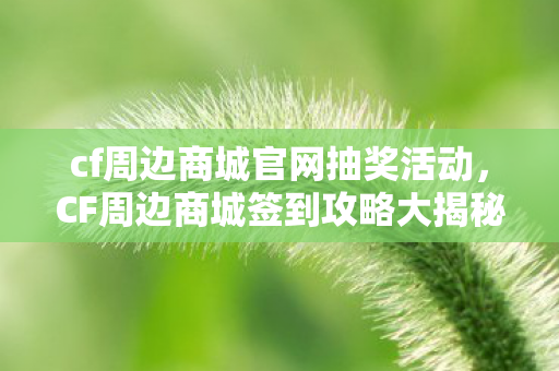 cf周边商城官网抽奖活动，CF周边商城签到攻略大揭秘
