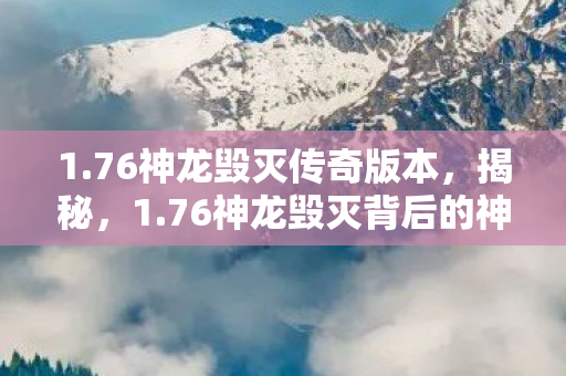 1.76神龙毁灭传奇版本，揭秘，1.76神龙毁灭背后的神秘面纱
