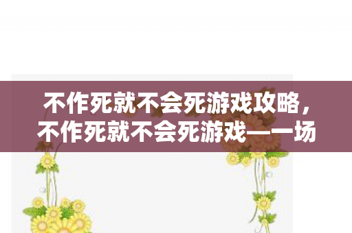 不作死就不会死游戏攻略，不作死就不会死游戏—一场挑战与冒险的狂欢派对