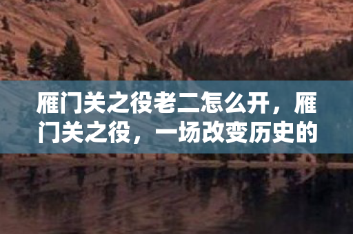雁门关之役老二怎么开，雁门关之役，一场改变历史的铁血战役