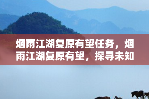 烟雨江湖复原有望任务，烟雨江湖复原有望，探寻未知的可能性与未来展望