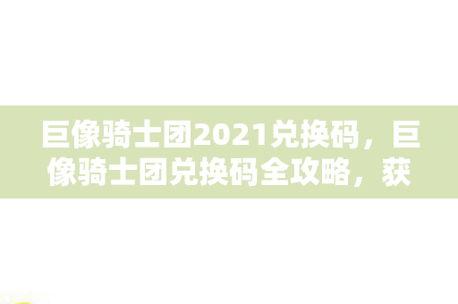 巨像骑士团2021兑换码，巨像骑士团兑换码全攻略，获取稀有物品，助力你的冒险之旅