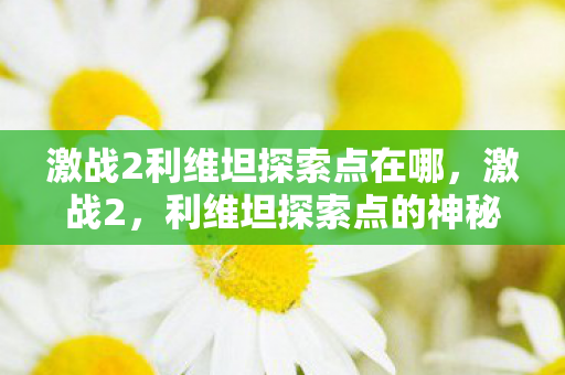 激战2利维坦探索点在哪，激战2，利维坦探索点的神秘之旅