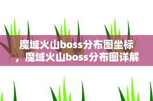 魔域火山boss分布图坐标，魔域火山boss分布图详解