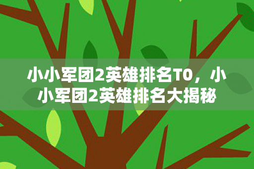 小小军团2英雄排名T0，小小军团2英雄排名大揭秘