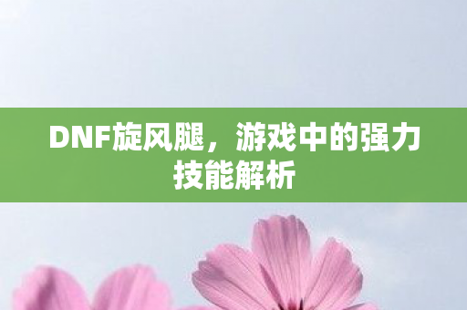 DNF旋风腿，游戏中的强力技能解析