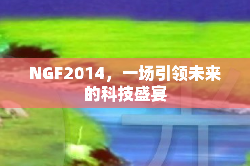 NGF2014，一场引领未来的科技盛宴