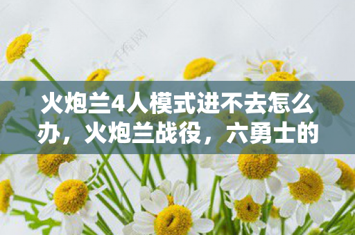 火炮兰4人模式进不去怎么办，火炮兰战役，六勇士的荣耀与牺牲