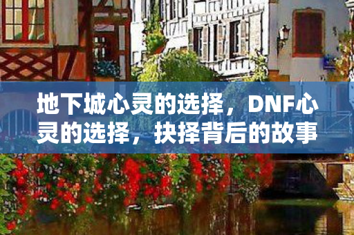 地下城心灵的选择，DNF心灵的选择，抉择背后的故事与意义