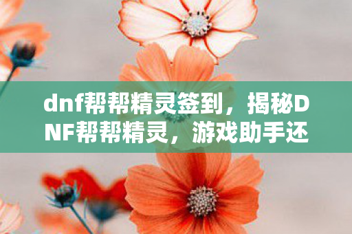 dnf帮帮精灵签到，揭秘DNF帮帮精灵，游戏助手还是神秘利器？