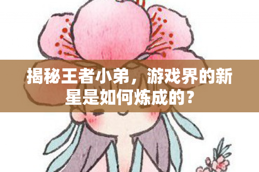 揭秘王者小弟，游戏界的新星是如何炼成的？