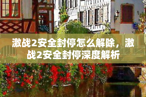 激战2安全封停怎么解除，激战2安全封停深度解析