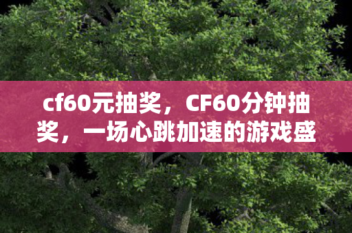 cf60元抽奖，CF60分钟抽奖，一场心跳加速的游戏盛宴