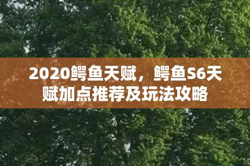 2020鳄鱼天赋，鳄鱼S6天赋加点推荐及玩法攻略