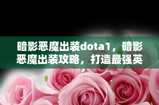 暗影恶魔出装dota1，暗影恶魔出装攻略，打造最强英雄装备组合