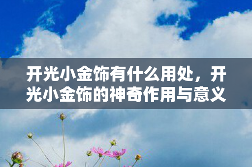 开光小金饰有什么用处，开光小金饰的神奇作用与意义
