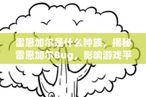 雷恩加尔是什么种族，揭秘雷恩加尔Bug，影响游戏平衡的无形之手