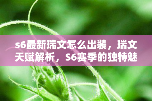 s6最新瑞文怎么出装，瑞文天赋解析，S6赛季的独特魅力