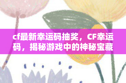 cf最新幸运码抽奖，CF幸运码，揭秘游戏中的神秘宝藏