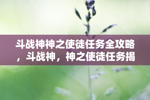斗战神神之使徒任务全攻略，斗战神，神之使徒任务揭秘