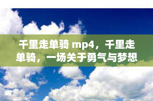 千里走单骑 mp4，千里走单骑，一场关于勇气与梦想的下载之旅