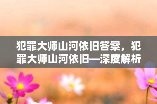 犯罪大师山河依旧答案，犯罪大师山河依旧—深度解析犯罪心理与侦破艺术
