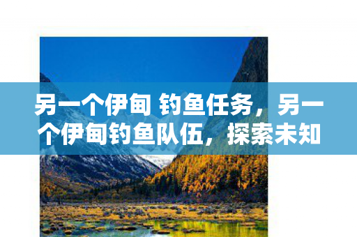 另一个伊甸 钓鱼任务，另一个伊甸钓鱼队伍，探索未知的钓鱼乐趣