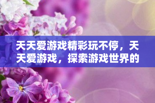 天天爱游戏精彩玩不停，天天爱游戏，探索游戏世界的魅力与平衡之道