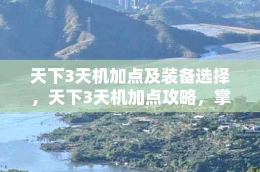 天下3天机加点及装备选择，天下3天机加点攻略，掌握核心，轻松提升战力