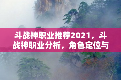 斗战神职业推荐2021，斗战神职业分析，角色定位与特色技能解析