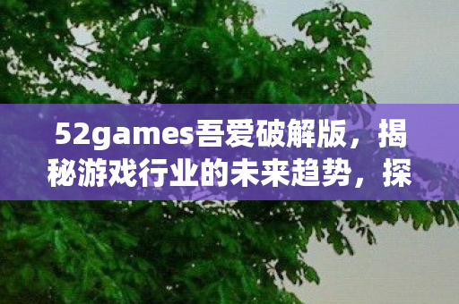52games吾爱破解版，揭秘游戏行业的未来趋势，探索元宇宙与虚拟现实技术的融合之路