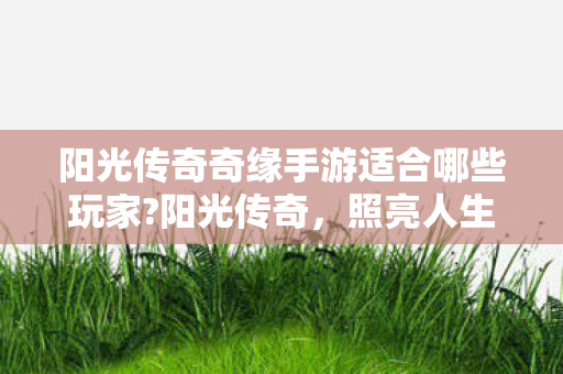 阳光传奇奇缘手游适合哪些玩家?阳光传奇，照亮人生的希望之光
