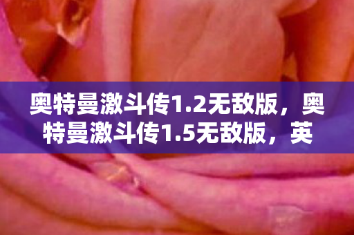 奥特曼激斗传1.2无敌版，奥特曼激斗传1.5无敌版，英雄重生，热血激斗！