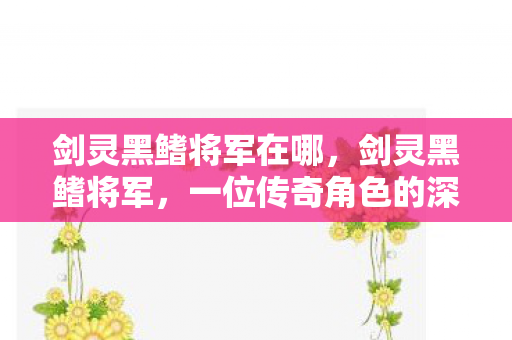 剑灵黑鳍将军在哪，剑灵黑鳍将军，一位传奇角色的深度解析